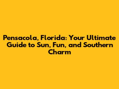 Pensacola, Florida: Your Ultimate Guide to Sun, Fun, and Southern Charm