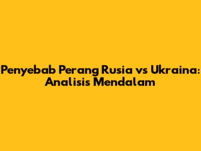Penyebab Perang Rusia vs Ukraina: Analisis Mendalam
