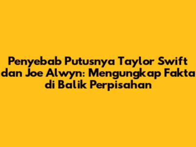 Penyebab Putusnya Taylor Swift dan Joe Alwyn: Mengungkap Fakta di Balik Perpisahan