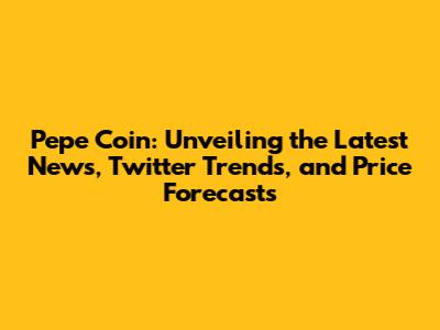Pepe Coin: Unveiling the Latest News, Twitter Trends, and Price Forecasts