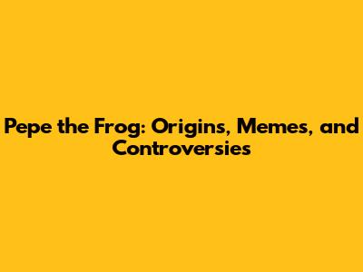 Pepe the Frog: Origins, Memes, and Controversies