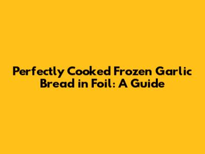 Perfectly Cooked Frozen Garlic Bread in Foil: A Guide