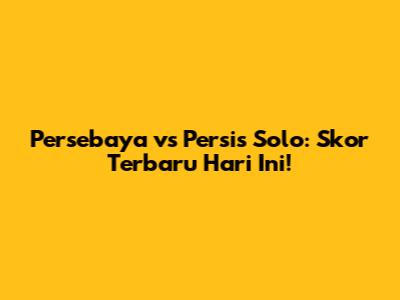Persebaya vs Persis Solo: Skor Terbaru Hari Ini!