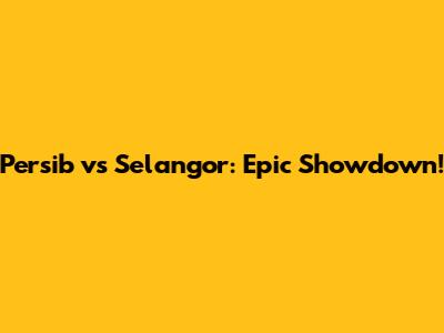 Persib vs Selangor: Epic Showdown!