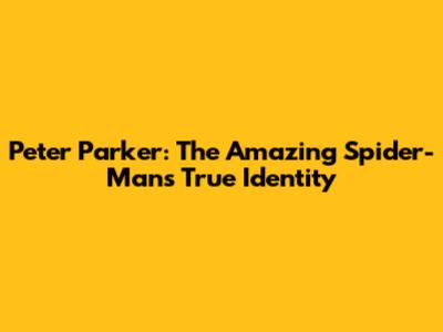 Peter Parker: The Amazing Spider-Man's True Identity