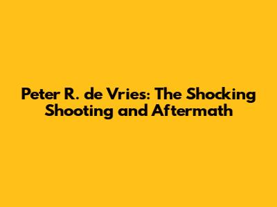 Peter R. de Vries: The Shocking Shooting and Aftermath