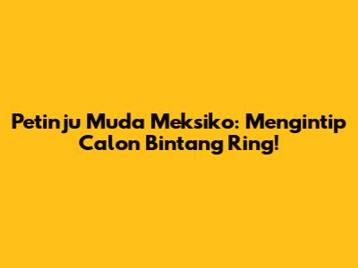 Petinju Muda Meksiko: Mengintip Calon Bintang Ring!