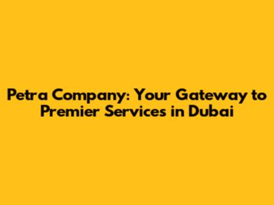 Petra Company: Your Gateway to Premier Services in Dubai