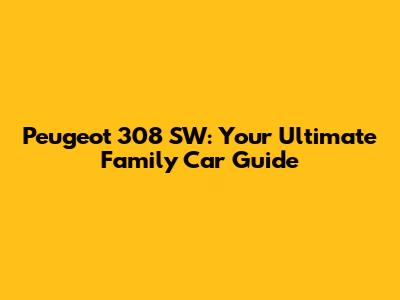 Peugeot 308 SW: Your Ultimate Family Car Guide