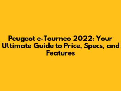 Peugeot e-Tourneo 2022: Your Ultimate Guide to Price, Specs, and Features