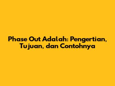 Phase Out Adalah: Pengertian, Tujuan, dan Contohnya