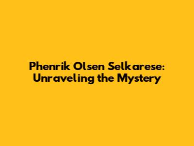 Phenrik Olsen Selkarese: Unraveling the Mystery
