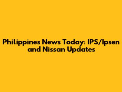 Philippines News Today: IPS/Ipsen and Nissan Updates