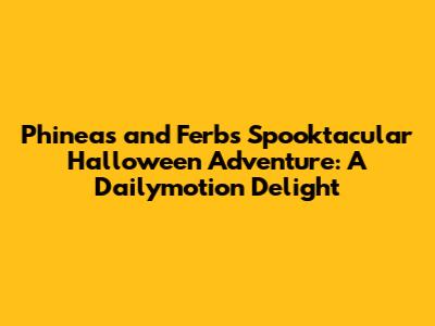 Phineas and Ferb's Spooktacular Halloween Adventure: A Dailymotion Delight