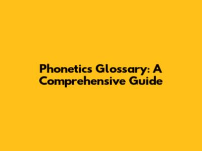 Phonetics Glossary: A Comprehensive Guide