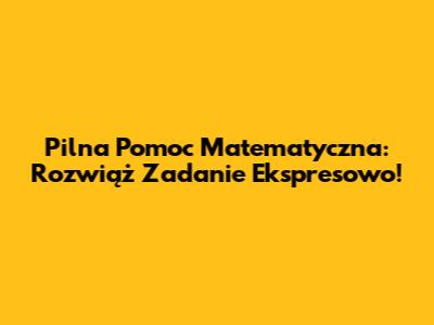 Pilna Pomoc Matematyczna: Rozwiąż Zadanie Ekspresowo!