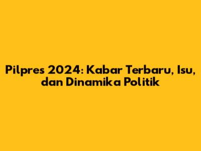 Pilpres 2024: Kabar Terbaru, Isu, dan Dinamika Politik
