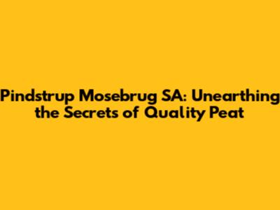 Pindstrup Mosebrug SA: Unearthing the Secrets of Quality Peat