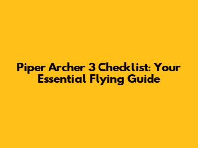 Piper Archer 3 Checklist: Your Essential Flying Guide