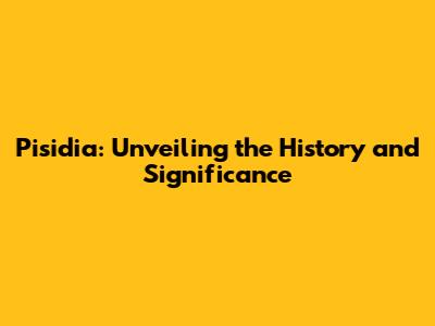 Pisidia: Unveiling the History and Significance