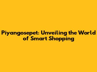 Piyangosepet: Unveiling the World of Smart Shopping
