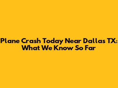Plane Crash Today Near Dallas TX: What We Know So Far