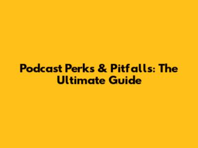 Podcast Perks & Pitfalls: The Ultimate Guide