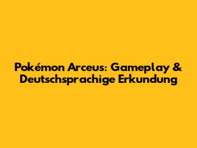 Pokémon Arceus: Gameplay & Deutschsprachige Erkundung
