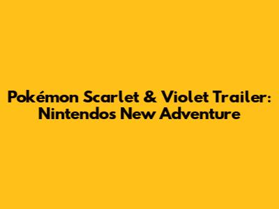 Pokémon Scarlet & Violet Trailer: Nintendo's New Adventure