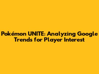 Pokémon UNITE: Analyzing Google Trends for Player Interest