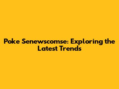 Poke Senewscomse: Exploring the Latest Trends