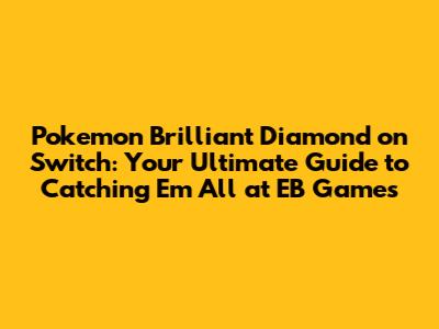 Pokemon Brilliant Diamond on Switch: Your Ultimate Guide to Catching 'Em All at EB Games