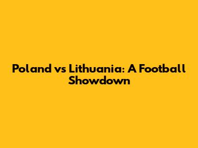 Poland vs Lithuania: A Football Showdown