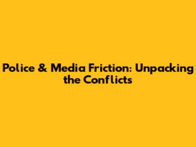 Police & Media Friction: Unpacking the Conflicts