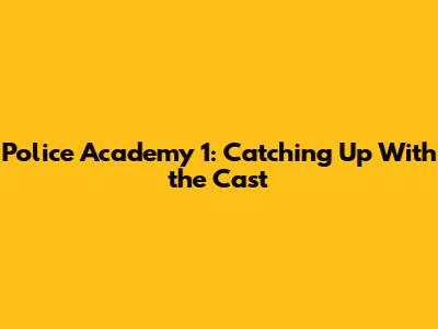 Police Academy 1: Catching Up With the Cast