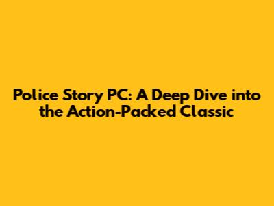 Police Story PC: A Deep Dive into the Action-Packed Classic