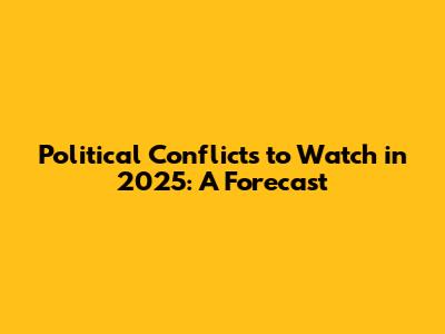 Political Conflicts to Watch in 2025: A Forecast