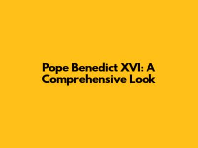 Pope Benedict XVI: A Comprehensive Look