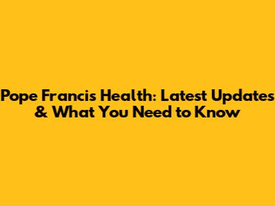 Pope Francis' Health: Latest Updates & What You Need to Know