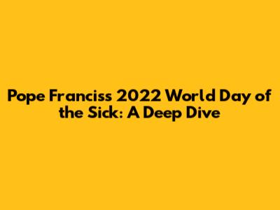 Pope Francis's 2022 World Day of the Sick: A Deep Dive