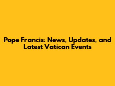 Pope Francis: News, Updates, and Latest Vatican Events