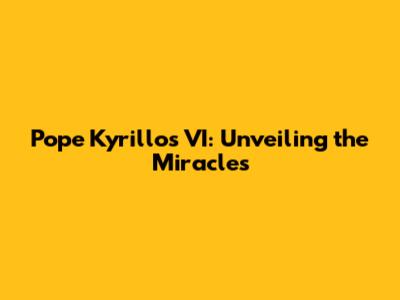 Pope Kyrillos VI: Unveiling the Miracles