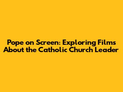 Pope on Screen: Exploring Films About the Catholic Church Leader