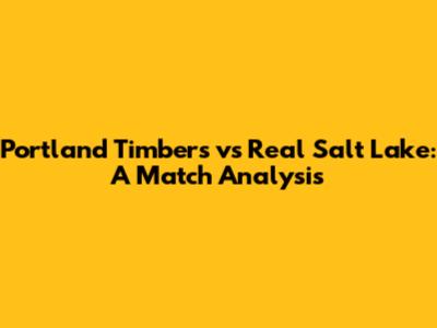Portland Timbers vs Real Salt Lake: A Match Analysis