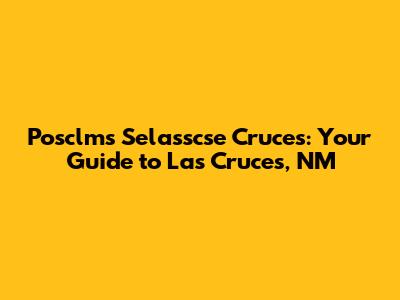 Posclms Selasscse Cruces: Your Guide to Las Cruces, NM