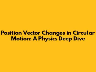 Position Vector Changes in Circular Motion: A Physics Deep Dive