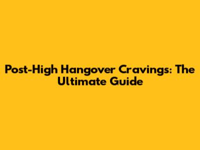 Post-High Hangover Cravings: The Ultimate Guide