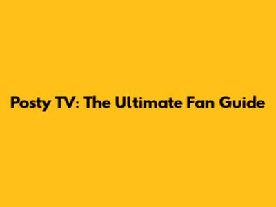 Posty TV: The Ultimate Fan Guide