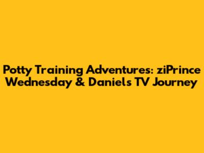 Potty Training Adventures: ziPrince Wednesday & Daniel's TV Journey