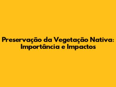 Preservação da Vegetação Nativa: Importância e Impactos